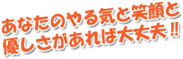 あなたのやる気と笑顔と優しさがあれば大丈夫‼