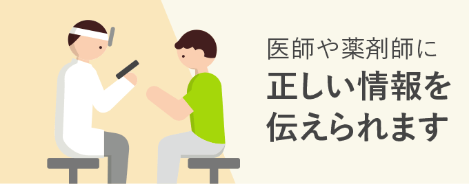 医師や薬剤師に正しい情報を伝えられます