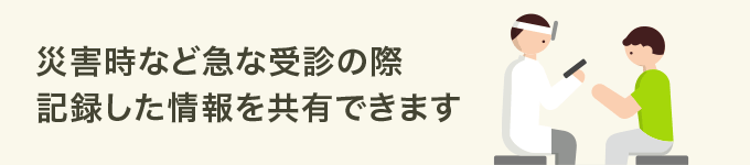 災害時など急な受診の際記録した情報を共有できます